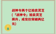 战神令两个亿拍卖灵芝(「战神令」拍卖灵芝飙升，成交价突破两亿元)