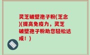 灵芝破壁孢子粉(芝念)(提高免疫力，灵芝破壁孢子粉助您轻松达成！)