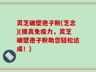 灵芝破壁孢子粉(芝念)(提高免疫力，灵芝破壁孢子粉助您轻松达成！)