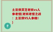 土豆侠灵芝老妖vs人参老怪(老妖老怪之战：土豆侠VS人参精！)