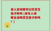老人家咳嗽可以饮灵芝孢子粉吗 (老年人咳嗽合适喝灵芝孢子粉吗？)