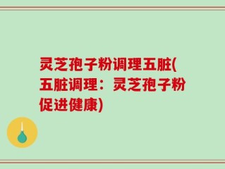 灵芝孢子粉调理五脏(五脏调理：灵芝孢子粉促进健康)