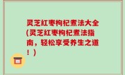灵芝红枣枸杞煮法大全(灵芝红枣枸杞煮法指南，轻松享受养生之道！)