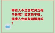 哪些人不适合吃灵芝孢子粉呢？灵芝孢子粉，健康人也能长期服用吗？