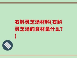 石斛灵芝汤材料(石斛灵芝汤的食材是什么？)
