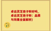 卓远灵芝孢子粉好吗_卓远灵芝孢子粉：品质与效果全面解析)