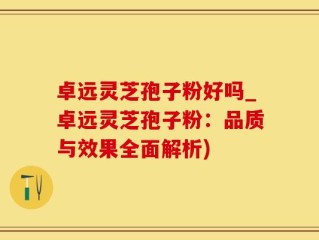 卓远灵芝孢子粉好吗_卓远灵芝孢子粉：品质与效果全面解析)