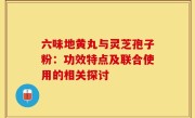 六味地黄丸与灵芝孢子粉:功效特点及联合使用的相关探讨