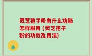 灵芝孢子粉有什么功能怎样服用 (灵芝孢子粉的功效及用法)