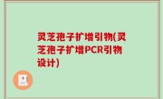 灵芝孢子扩增引物(灵芝孢子扩增PCR引物设计)