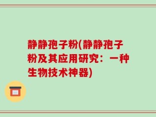 静静孢子粉(静静孢子粉及其应用研究：一种生物技术神器)