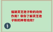 福建灵芝孢子粉的功效作用？带你了解灵芝孢子粉的神奇功效？