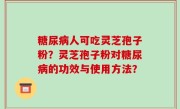 糖尿病人可吃灵芝孢子粉？灵芝孢子粉对糖尿病的功效与使用方法？