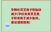 孕期吃灵芝孢子粉胎动减少(孕妇食用灵芝孢子粉有助于减少胎动，建议谨慎使用)