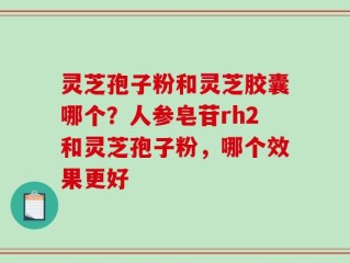灵芝孢子粉和灵芝胶囊哪个？人参皂苷rh2和灵芝孢子粉，哪个效果更好