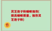 灵芝孢子粉睡眠推荐(提高睡眠质量，推荐灵芝孢子粉)