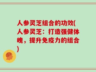 人参灵芝组合的功效(人参灵芝：打造强健体魄，提升免疫力的组合)