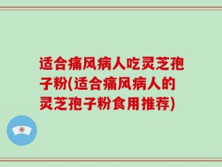 适合痛风病人吃灵芝孢子粉(适合痛风病人的灵芝孢子粉食用推荐)