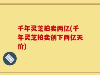 千年灵芝拍卖两亿(千年灵芝拍卖创下两亿天价)