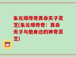 朱元璋传奇真命天子灵芝(朱元璋传奇：真命天子与他身边的神奇灵芝)