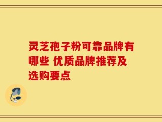 灵芝孢子粉可靠品牌有哪些 优质品牌推荐及选购要点