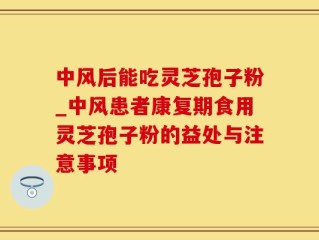 中风后能吃灵芝孢子粉_中风患者康复期食用灵芝孢子粉的益处与注意事项