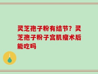 灵芝孢子粉有结节？灵芝孢子粉子宫肌瘤术后能吃吗