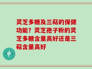 灵芝多糖及三萜的保健功能？灵芝孢子粉的灵芝多糖含量高好还是三萜含量高好
