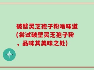 破壁灵芝孢子粉啥味道(尝试破壁灵芝孢子粉，品味其美味之处)