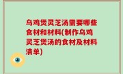 乌鸡煲灵芝汤需要哪些食材和材料(制作乌鸡灵芝煲汤的食材及材料清单)