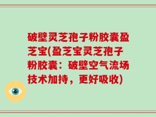 破壁灵芝孢子粉胶囊盈芝宝(盈芝宝灵芝孢子粉胶囊：破壁空气流场技术加持，更好吸收)