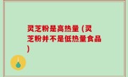 灵芝粉是高热量 (灵芝粉并不是低热量食品)