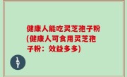 健康人能吃灵芝孢子粉(健康人可食用灵芝孢子粉：效益多多)