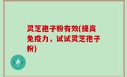 灵芝孢子粉有效(提高免疫力，试试灵芝孢子粉)