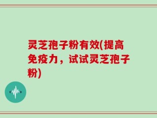 灵芝孢子粉有效(提高免疫力，试试灵芝孢子粉)