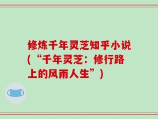 修炼千年灵芝知乎小说(“千年灵芝：修行路上的风雨人生”)
