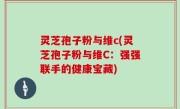 灵芝孢子粉与维c(灵芝孢子粉与维C：强强联手的健康宝藏)