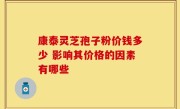 康泰灵芝孢子粉价钱多少 影响其价格的因素有哪些