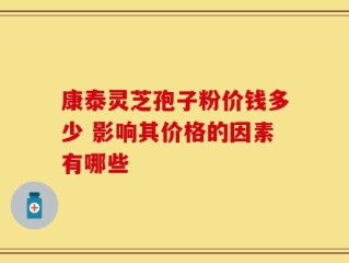 康泰灵芝孢子粉价钱多少 影响其价格的因素有哪些