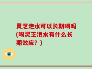 灵芝泡水可以长期喝吗(喝灵芝泡水有什么长期效应？)