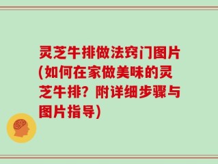 灵芝牛排做法窍门图片(如何在家做美味的灵芝牛排？附详细步骤与图片指导)