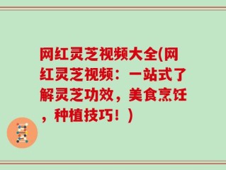 网红灵芝视频大全(网红灵芝视频：一站式了解灵芝功效，美食烹饪，种植技巧！)