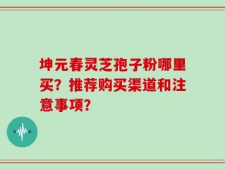 坤元春灵芝孢子粉哪里买？推荐购买渠道和注意事项？