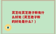 灵芝吃灵芝孢子粉有什么好处 (灵芝孢子粉的好处是什么？)