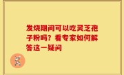 发烧期间可以吃灵芝孢子粉吗？看专家如何解答这一疑问
