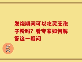 发烧期间可以吃灵芝孢子粉吗？看专家如何解答这一疑问