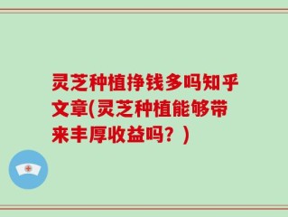 灵芝种植挣钱多吗知乎文章(灵芝种植能够带来丰厚收益吗？)