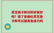 灵芝孢子粉对肝好肾好吗？得了肾病吃灵芝孢子粉可以提高免疫力吗