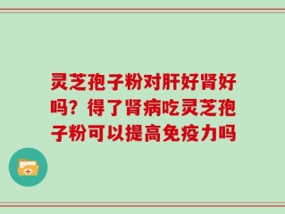 灵芝孢子粉对肝好肾好吗？得了肾病吃灵芝孢子粉可以提高免疫力吗