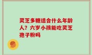 灵芝多糖适合什么年龄人？六岁小孩能吃灵芝孢子粉吗
